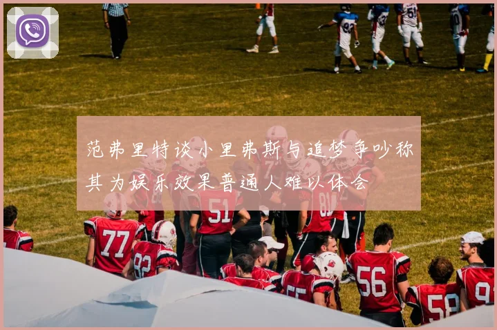 范弗里特谈小里弗斯与追梦争吵称其为娱乐效果普通人难以体会