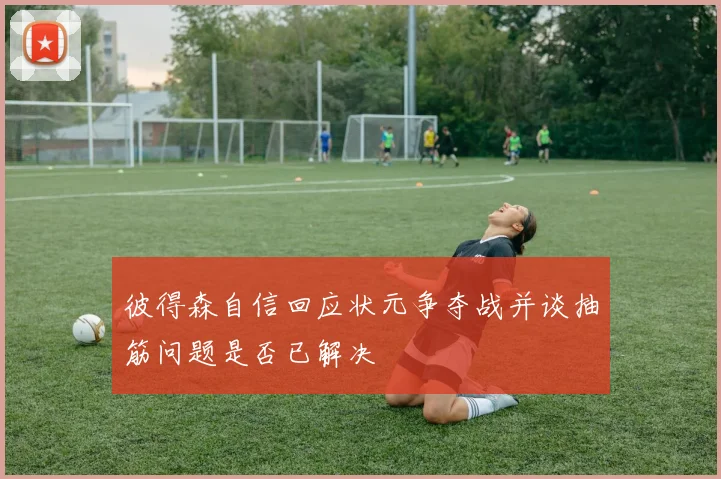 彼得森自信回应状元争夺战并谈抽筋问题是否已解决