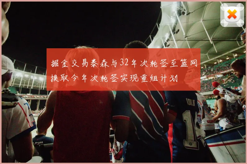 掘金交易泰森与32年次轮签至篮网换取今年次轮签实现重组计划