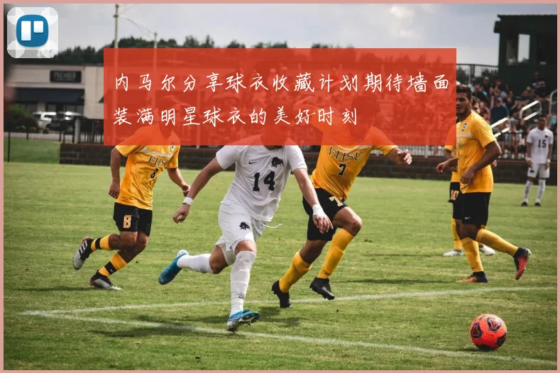 内马尔分享球衣收藏计划期待墙面装满明星球衣的美好时刻