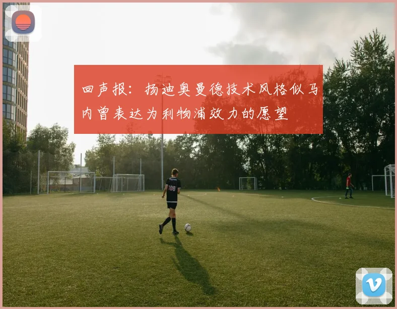 回声报：扬迪奥曼德技术风格似马内曾表达为利物浦效力的愿望