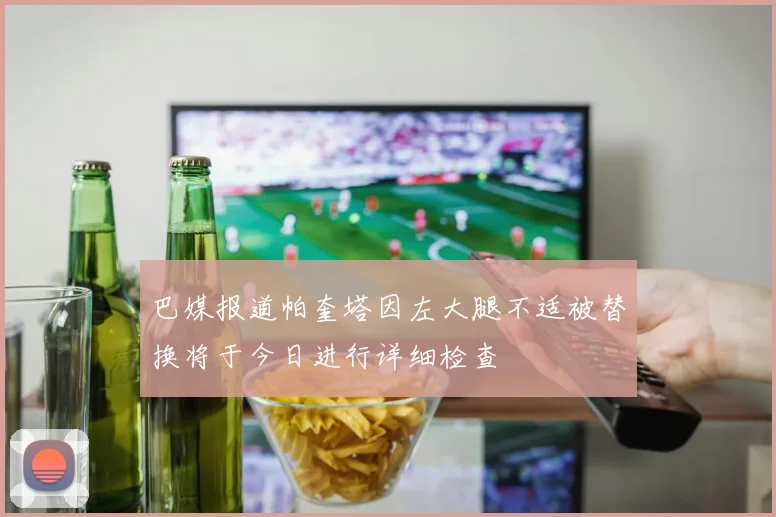 巴媒报道帕奎塔因左大腿不适被替换将于今日进行详细检查