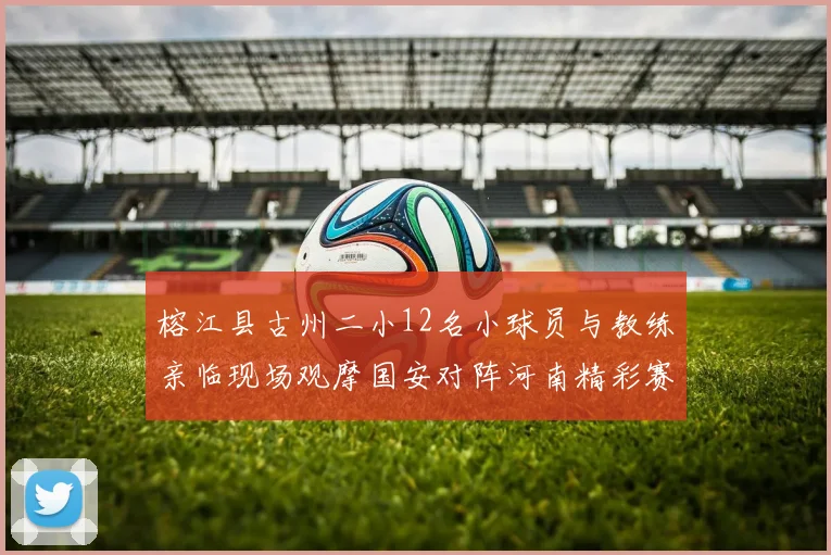 榕江县古州二小12名小球员与教练亲临现场观摩国安对阵河南精彩赛事