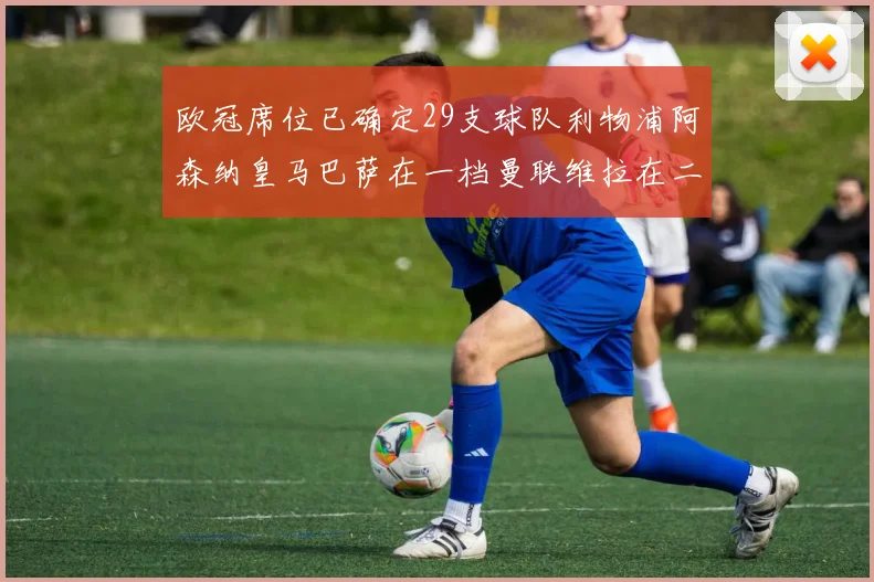 欧冠席位已确定29支球队利物浦阿森纳皇马巴萨在一档曼联维拉在二档