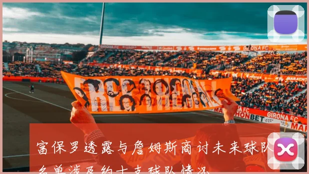 富保罗透露与詹姆斯商讨未来球队名单涉及约十支球队情况