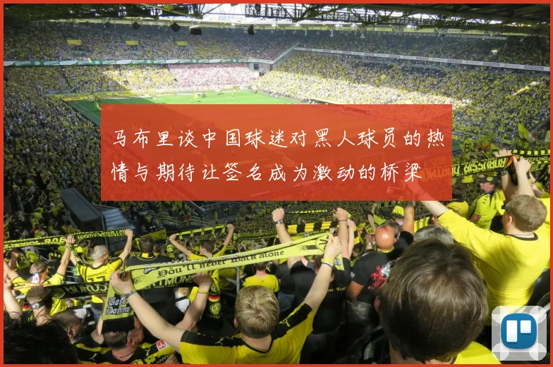 马布里谈中国球迷对黑人球员的热情与期待让签名成为激动的桥梁