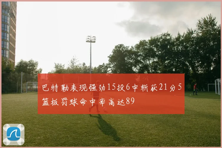 巴特勒表现强劲15投6中斩获21分5篮板罚球命中率高达89