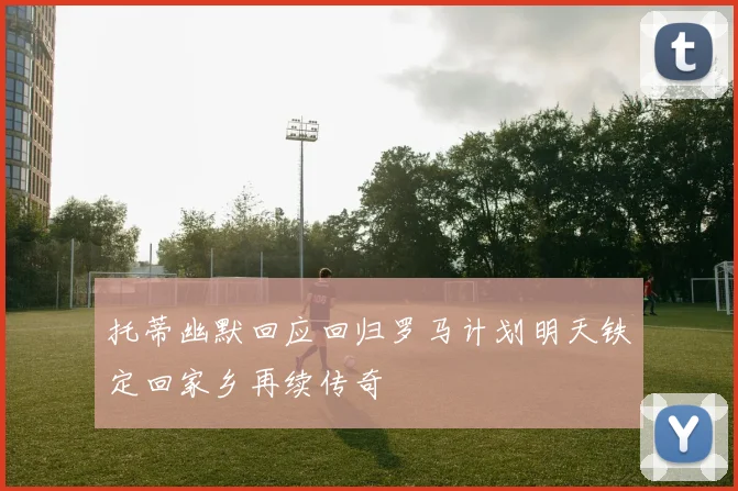 托蒂幽默回应回归罗马计划明天铁定回家乡再续传奇