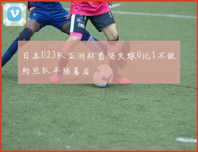 日本U23队亚洲杯首场失球0比1不敌约旦队半场落后