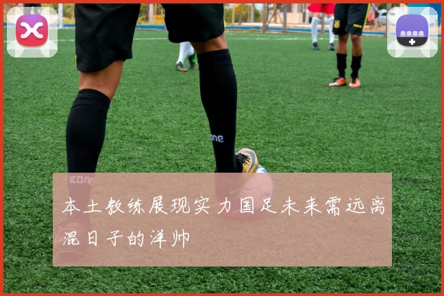 本土教练展现实力国足未来需远离混日子的洋帅
