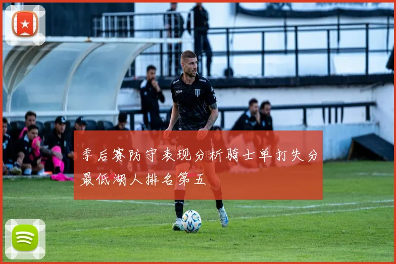 季后赛防守表现分析骑士单打失分最低湖人排名第五